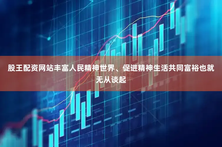 股王配资网站丰富人民精神世界、促进精神生活共同富裕也就无从谈起