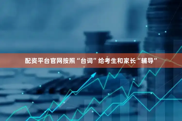 配资平台官网按照“台词”给考生和家长“辅导”
