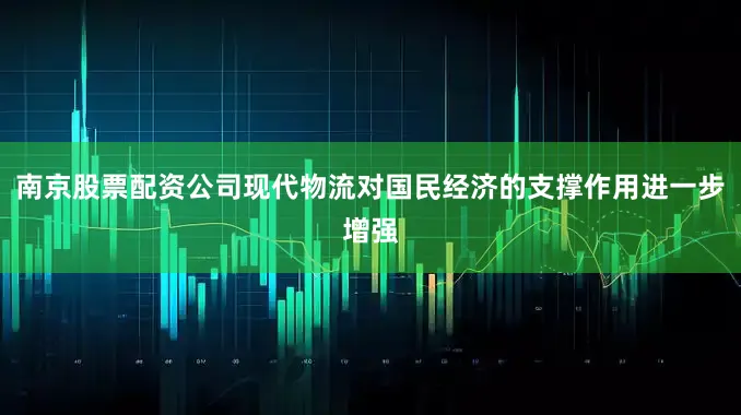 南京股票配资公司现代物流对国民经济的支撑作用进一步增强
