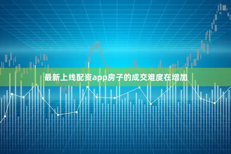 最新上线配资app房子的成交难度在增加