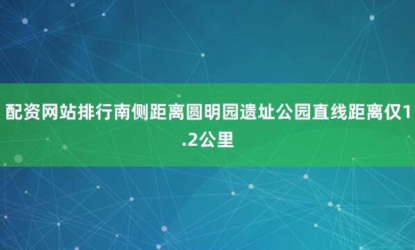 配资网站排行南侧距离圆明园遗址公园直线距离仅1.2公里