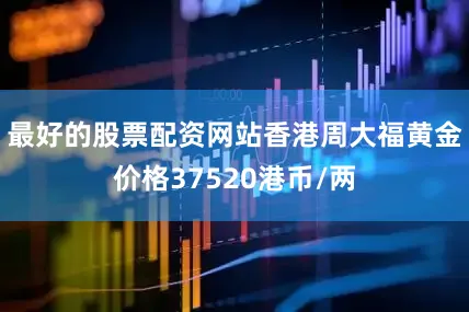 最好的股票配资网站香港周大福黄金价格37520港币/两