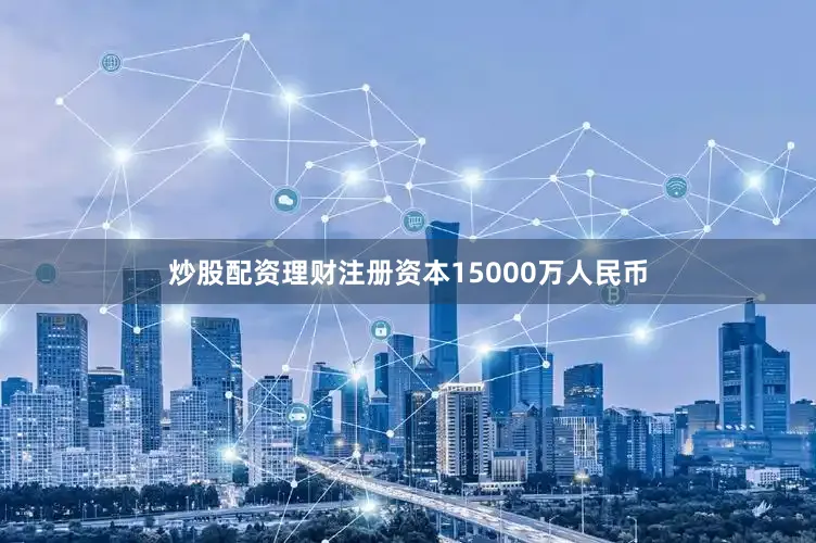 炒股配资理财注册资本15000万人民币