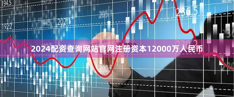 2024配资查询网站官网注册资本12000万人民币