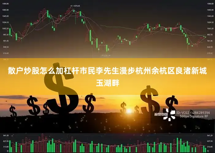 散户炒股怎么加杠杆市民李先生漫步杭州余杭区良渚新城玉湖畔