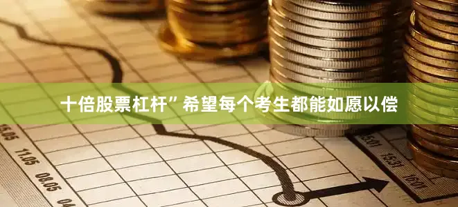 十倍股票杠杆”希望每个考生都能如愿以偿