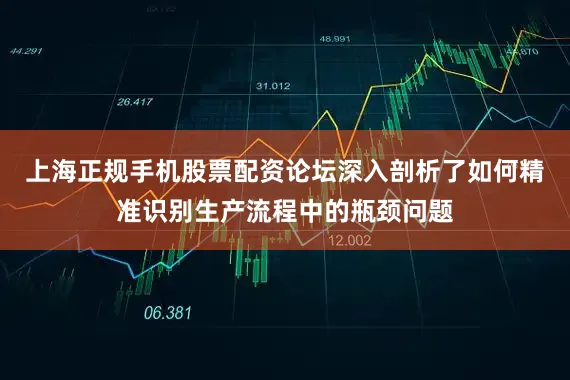 上海正规手机股票配资论坛深入剖析了如何精准识别生产流程中的瓶颈问题