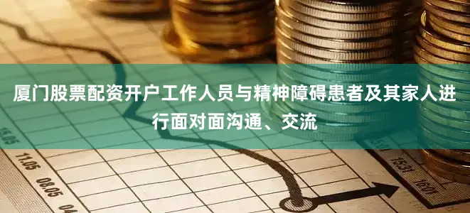 厦门股票配资开户工作人员与精神障碍患者及其家人进行面对面沟通、交流