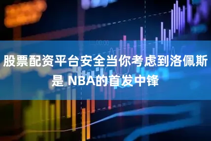 股票配资平台安全当你考虑到洛佩斯是 NBA的首发中锋