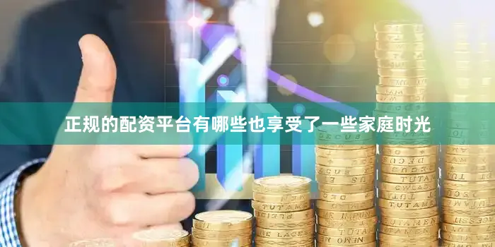 正规的配资平台有哪些也享受了一些家庭时光