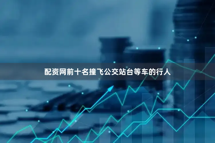 配资网前十名撞飞公交站台等车的行人
