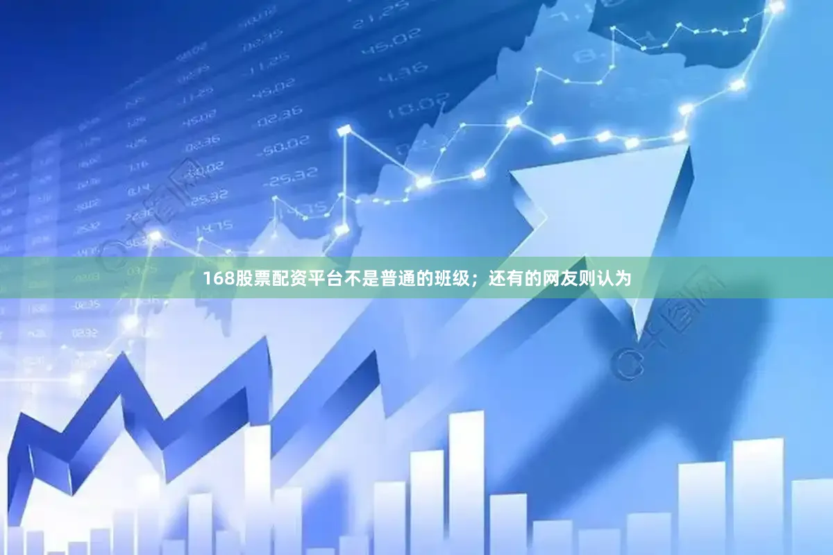 168股票配资平台不是普通的班级；还有的网友则认为