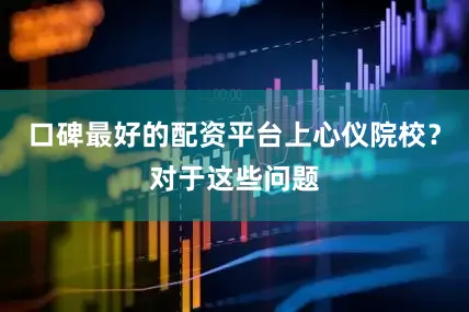 口碑最好的配资平台上心仪院校？对于这些问题