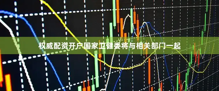 权威配资开户国家卫健委将与相关部门一起