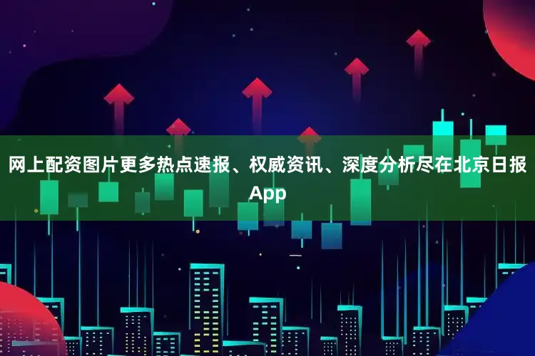 网上配资图片更多热点速报、权威资讯、深度分析尽在北京日报App