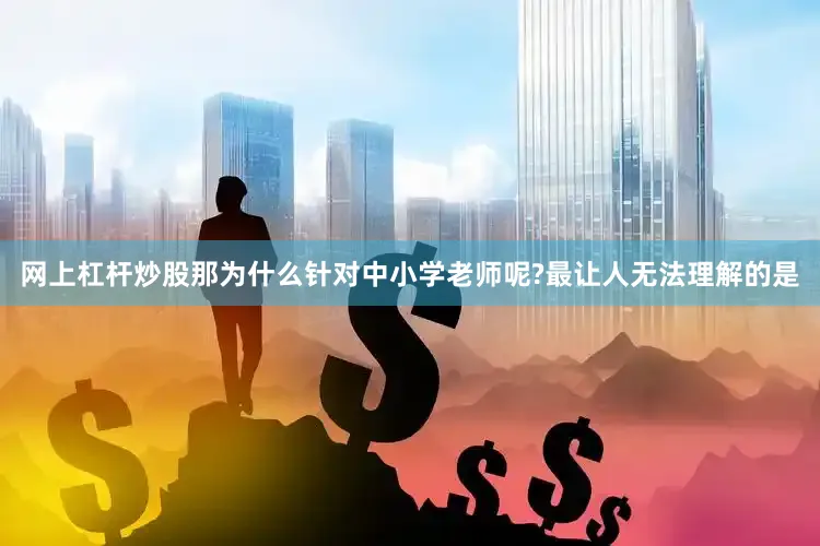 网上杠杆炒股那为什么针对中小学老师呢?最让人无法理解的是