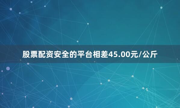 股票配资安全的平台相差45.00元/公斤