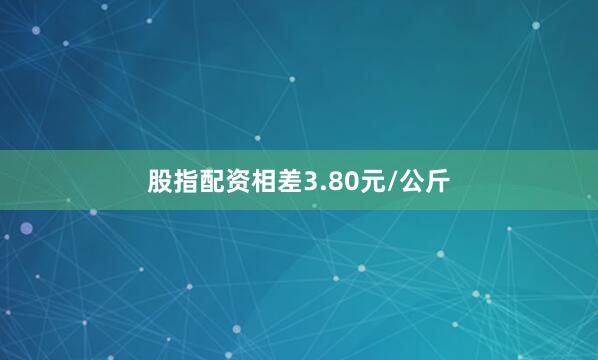 股指配资相差3.80元/公斤