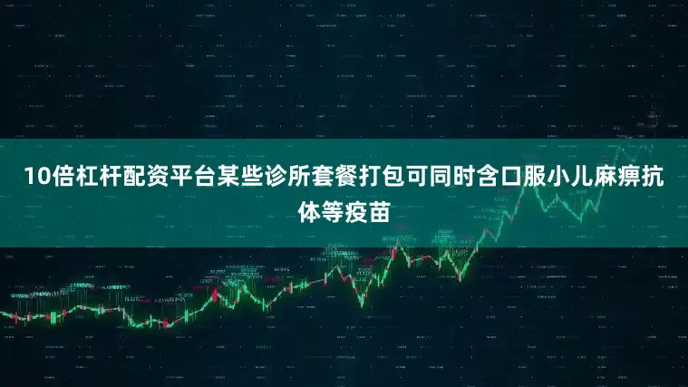 10倍杠杆配资平台某些诊所套餐打包可同时含口服小儿麻痹抗体等疫苗