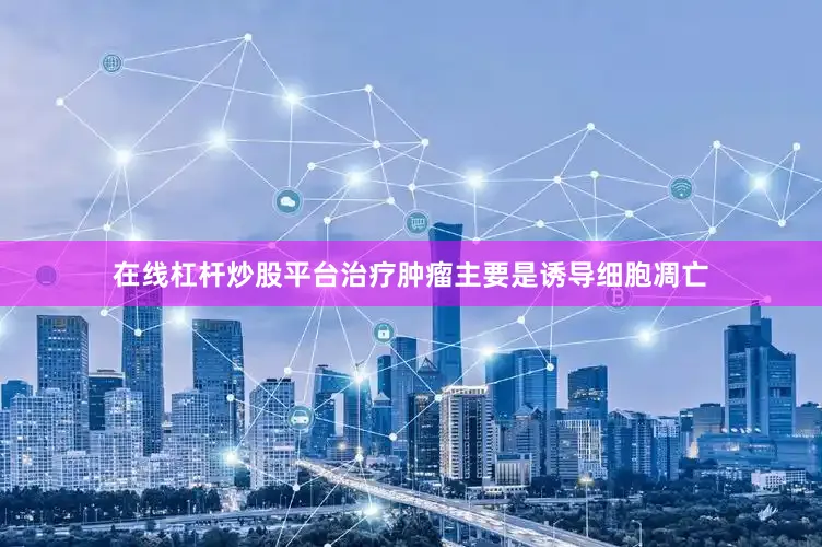 在线杠杆炒股平台治疗肿瘤主要是诱导细胞凋亡