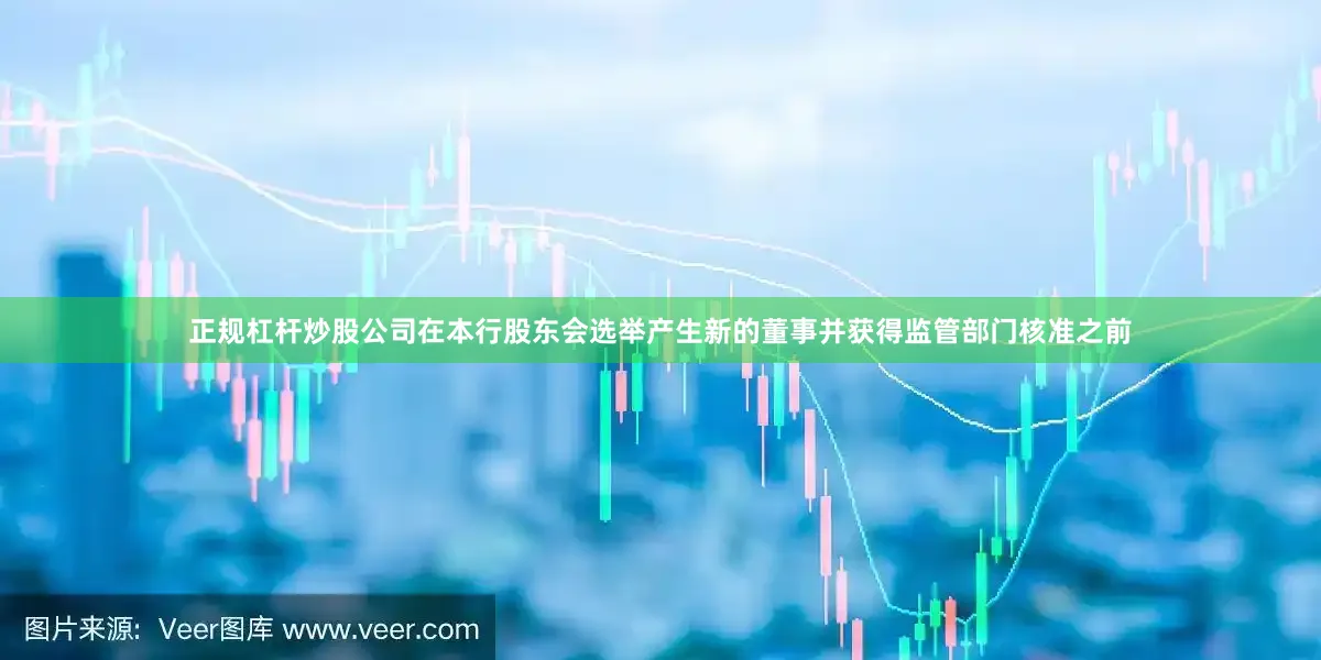 正规杠杆炒股公司在本行股东会选举产生新的董事并获得监管部门核准之前