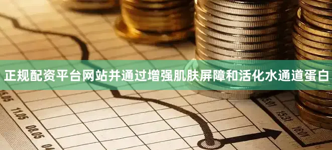 正规配资平台网站并通过增强肌肤屏障和活化水通道蛋白