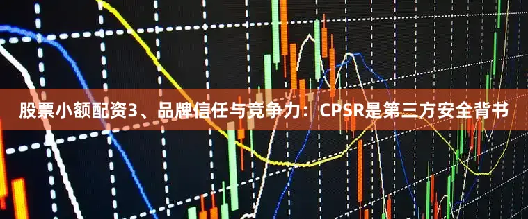 股票小额配资3、品牌信任与竞争力：CPSR是第三方安全背书