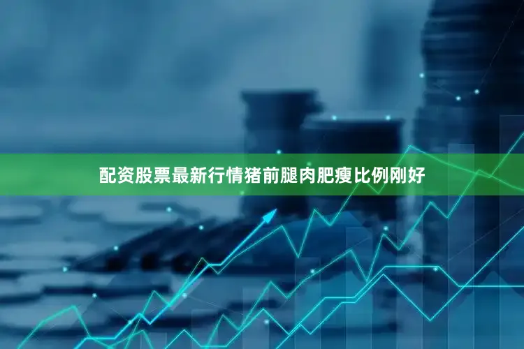 配资股票最新行情猪前腿肉肥瘦比例刚好