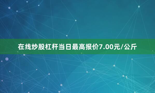 在线炒股杠杆当日最高报价7.00元/公斤