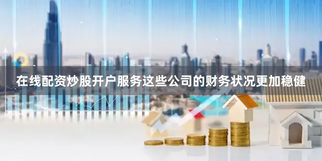 在线配资炒股开户服务这些公司的财务状况更加稳健