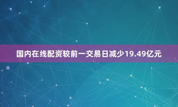国内在线配资较前一交易日减少19.49亿元