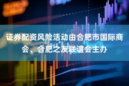 证券配资风险活动由合肥市国际商会、合肥之友联谊会主办