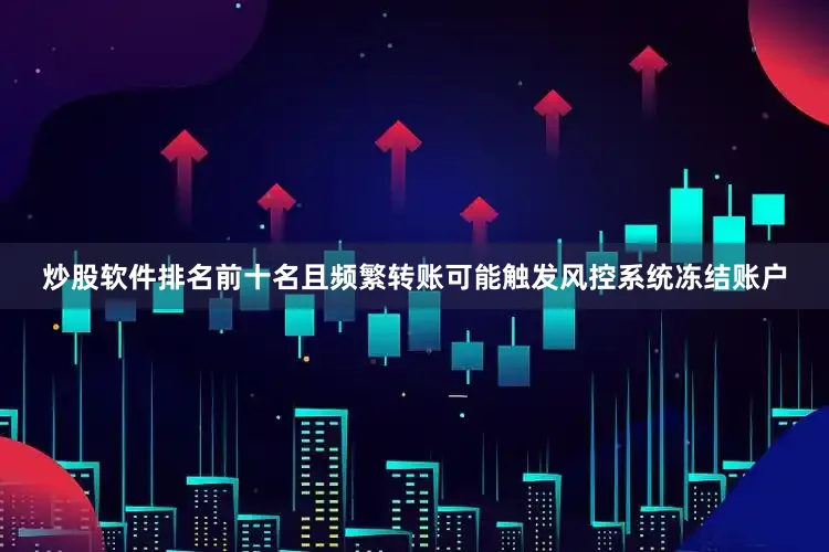 炒股软件排名前十名且频繁转账可能触发风控系统冻结账户