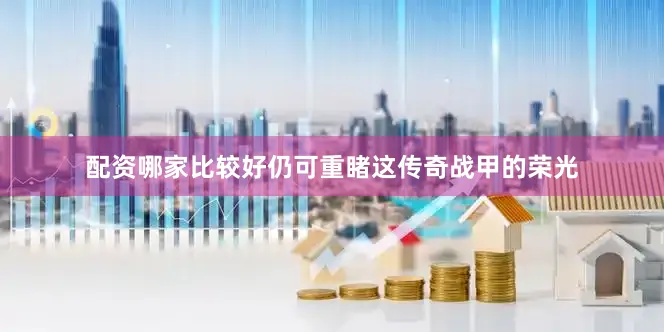 配资哪家比较好仍可重睹这传奇战甲的荣光