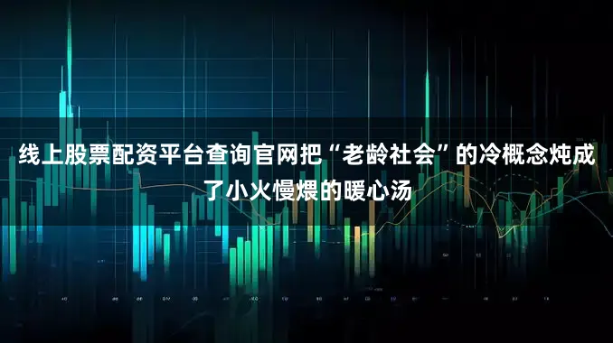 线上股票配资平台查询官网把“老龄社会”的冷概念炖成了小火慢煨的暖心汤