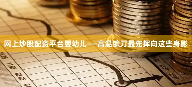 网上炒股配资平台婴幼儿——高温镰刀最先挥向这些身影