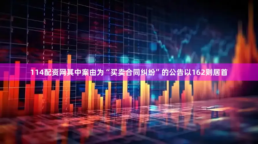 114配资网其中案由为“买卖合同纠纷”的公告以162则居首