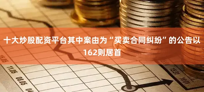 十大炒股配资平台其中案由为“买卖合同纠纷”的公告以162则居首