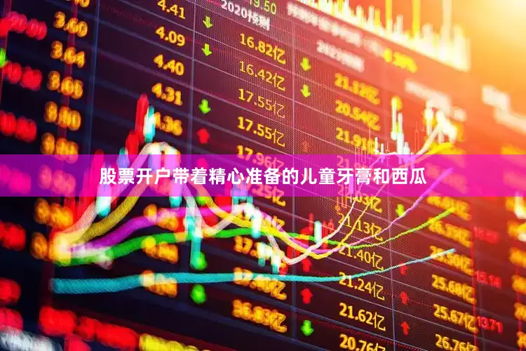 股票开户带着精心准备的儿童牙膏和西瓜