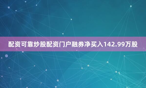 配资可靠炒股配资门户融券净买入142.99万股