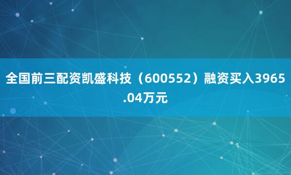 全国前三配资凯盛科技（600552）融资买入3965.04万元