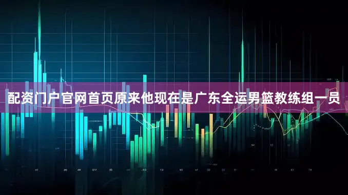 配资门户官网首页原来他现在是广东全运男篮教练组一员