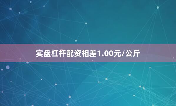 实盘杠杆配资相差1.00元/公斤