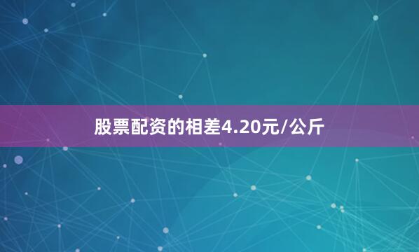 股票配资的相差4.20元/公斤