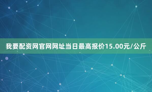 我要配资网官网网址当日最高报价15.00元/公斤