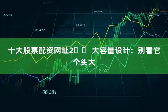 十大股票配资网址2️⃣ 大容量设计：别看它个头大