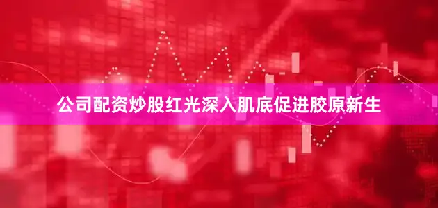 公司配资炒股红光深入肌底促进胶原新生