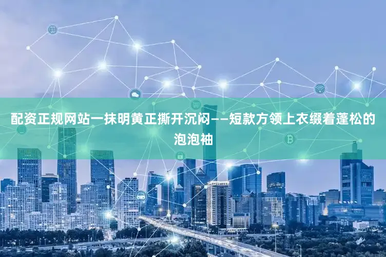 配资正规网站一抹明黄正撕开沉闷——短款方领上衣缀着蓬松的泡泡袖