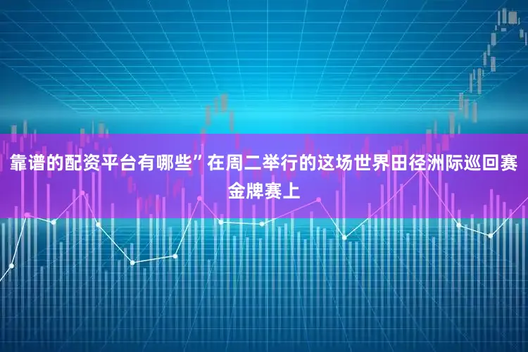 靠谱的配资平台有哪些”在周二举行的这场世界田径洲际巡回赛金牌赛上