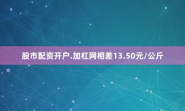 股市配资开户.加杠网相差13.50元/公斤